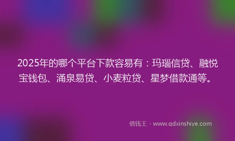 2025年的哪个平台下款容易有：玛瑙信贷、融悦宝钱包、涌泉易贷、小麦粒贷、星梦借款通等。