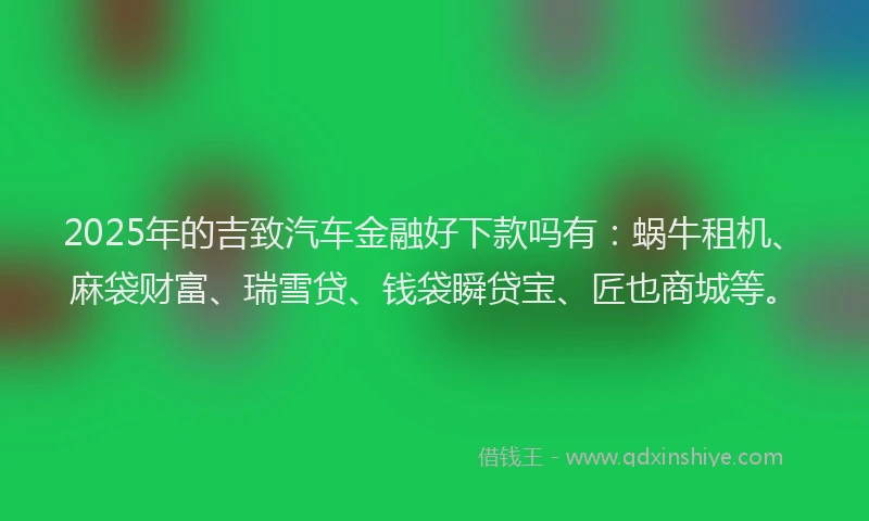 2025年的吉致汽车金融好下款吗有：蜗牛租机、麻袋财富、瑞雪贷、钱袋瞬贷宝、匠也商城等。