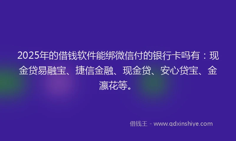 2025年的借钱软件能绑微信付的银行卡吗有：现金贷易融宝、捷信金融、现金贷、安心贷宝、金瀛花等。
