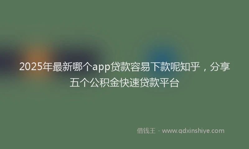 2025年最新哪个app贷款容易下款呢知乎，分享五个公积金快速贷款平台