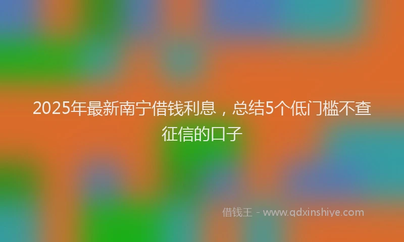 2025年最新南宁借钱利息，总结5个低门槛不查征信的口子