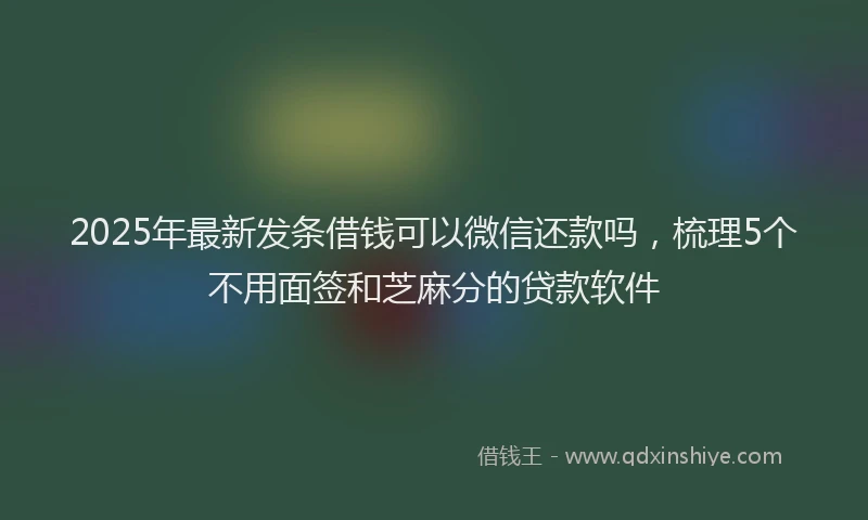 2025年最新发条借钱可以微信还款吗，梳理5个不用面签和芝麻分的贷款软件