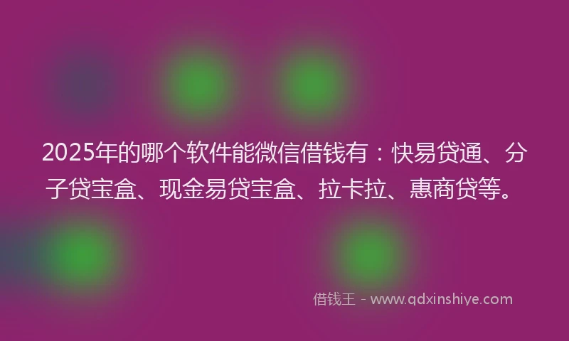 2025年的哪个软件能微信借钱有：快易贷通、分子贷宝盒、现金易贷宝盒、拉卡拉、惠商贷等。
