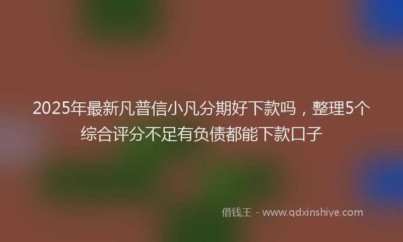 2025年最新凡普信小凡分期好下款吗，整理5个综合评分不足有负债都能下款口子