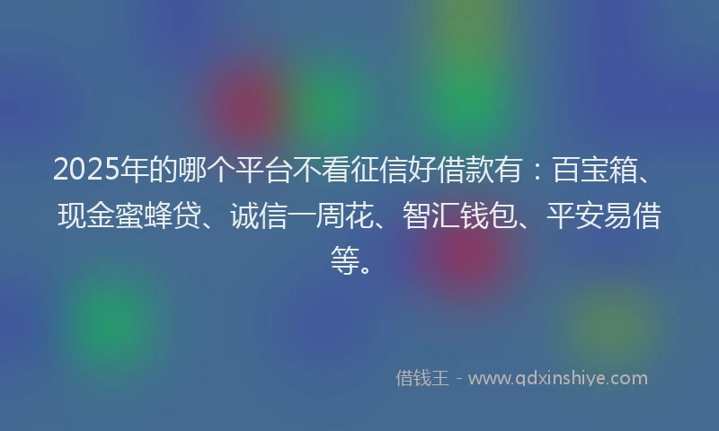 2025年的哪个平台不看征信好借款有：百宝箱、现金蜜蜂贷、诚信一周花、智汇钱包、平安易借等。