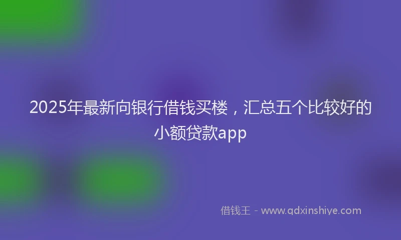 2025年最新向银行借钱买楼，汇总五个比较好的小额贷款app