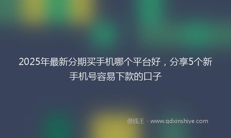 2025年最新分期买手机哪个平台好，分享5个新手机号容易下款的口子