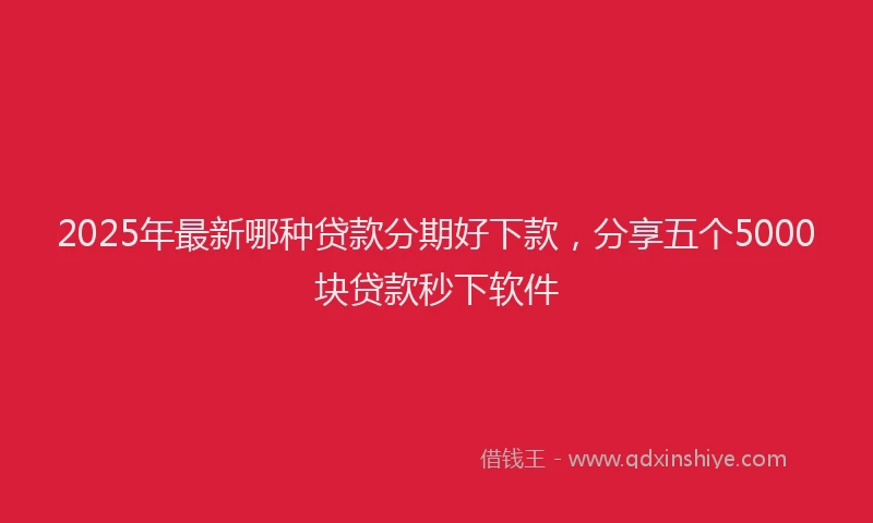 2025年最新哪种贷款分期好下款，分享五个5000块贷款秒下软件
