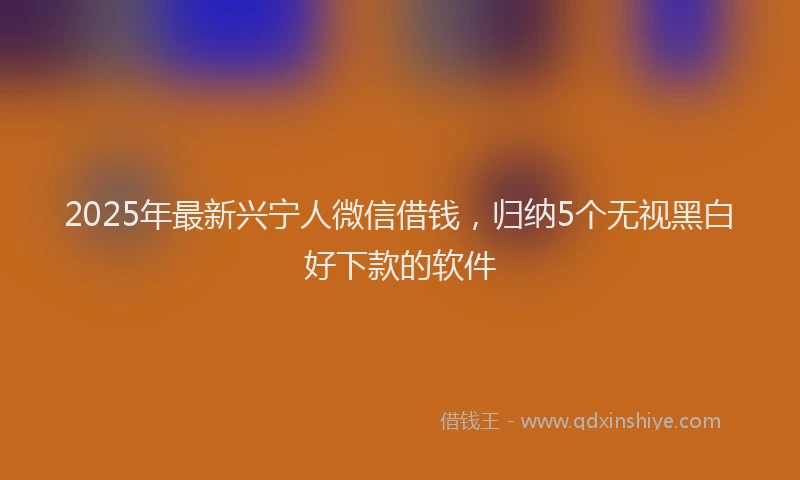 2025年最新兴宁人微信借钱，归纳5个无视黑白好下款的软件