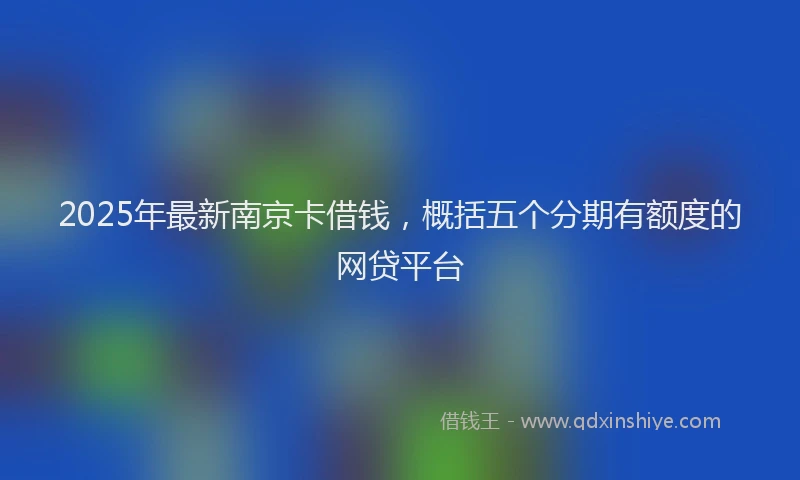 2025年最新南京卡借钱，概括五个分期有额度的网贷平台