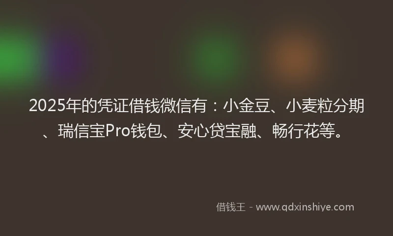 2025年的凭证借钱微信有：小金豆、小麦粒分期、瑞信宝Pro钱包、安心贷宝融、畅行花等。