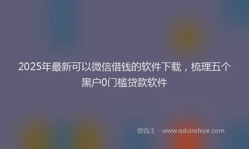 2025年最新可以微信借钱的软件下载，梳理五个黑户0门槛贷款软件