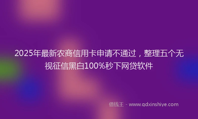 2025年最新农商信用卡申请不通过，整理五个无视征信黑白100%秒下网贷软件