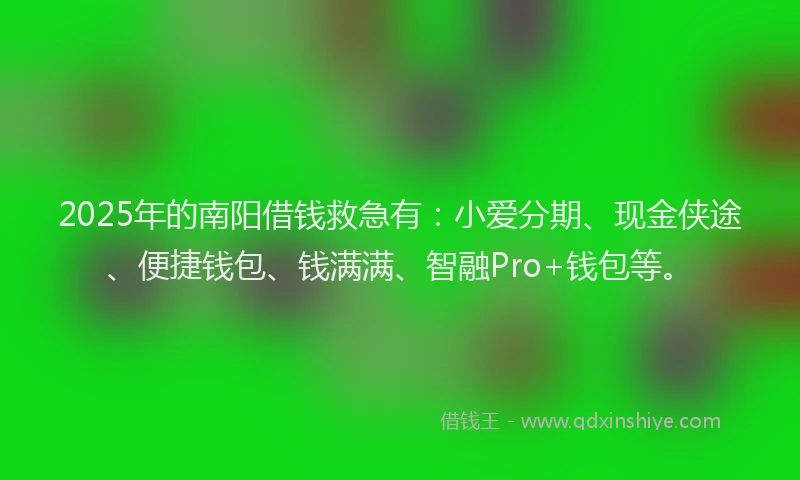 2025年的南阳借钱救急有：小爱分期、现金侠途、便捷钱包、钱满满、智融Pro+钱包等。