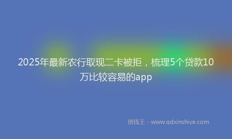 2025年最新农行取现二卡被拒，梳理5个贷款10万比较容易的app