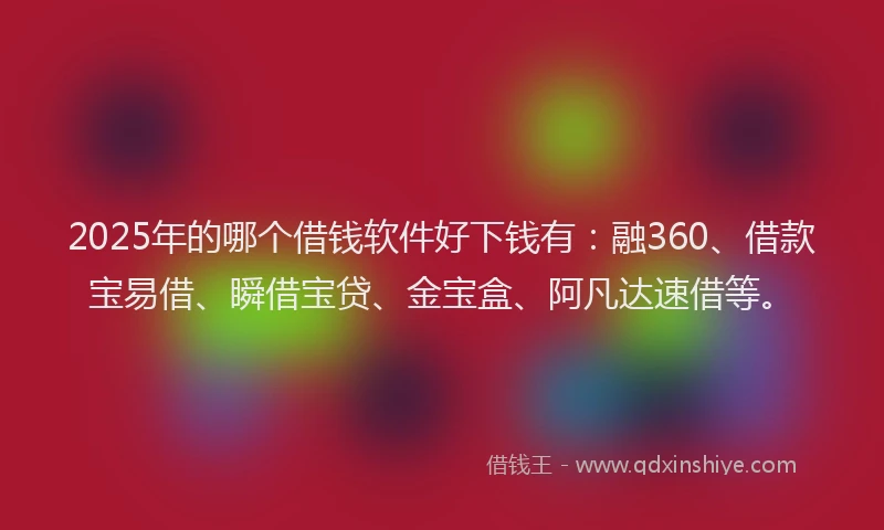 2025年的哪个借钱软件好下钱有：融360、借款宝易借、瞬借宝贷、金宝盒、阿凡达速借等。