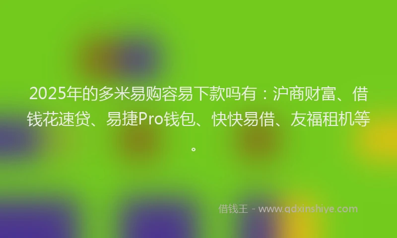 2025年的多米易购容易下款吗有：沪商财富、借钱花速贷、易捷Pro钱包、快快易借、友福租机等。