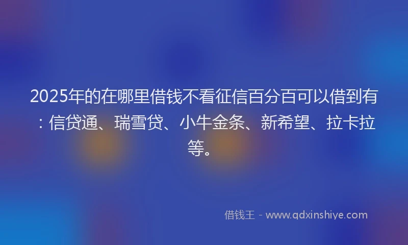 2025年的在哪里借钱不看征信百分百可以借到有：信贷通、瑞雪贷、小牛金条、新希望、拉卡拉等。