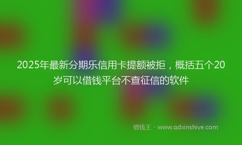 2025年最新分期乐信用卡提额被拒，概括五个20岁可以借钱平台不查征信的软件