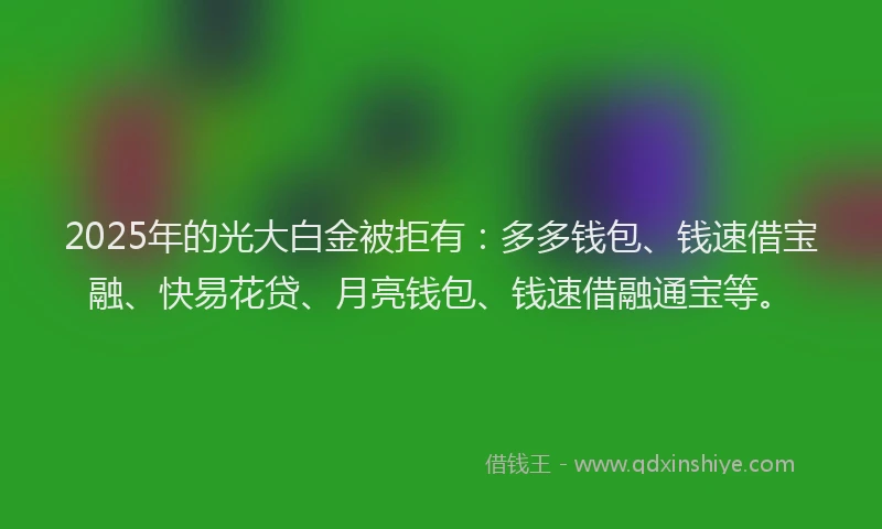 2025年的光大白金被拒有：多多钱包、钱速借宝融、快易花贷、月亮钱包、钱速借融通宝等。