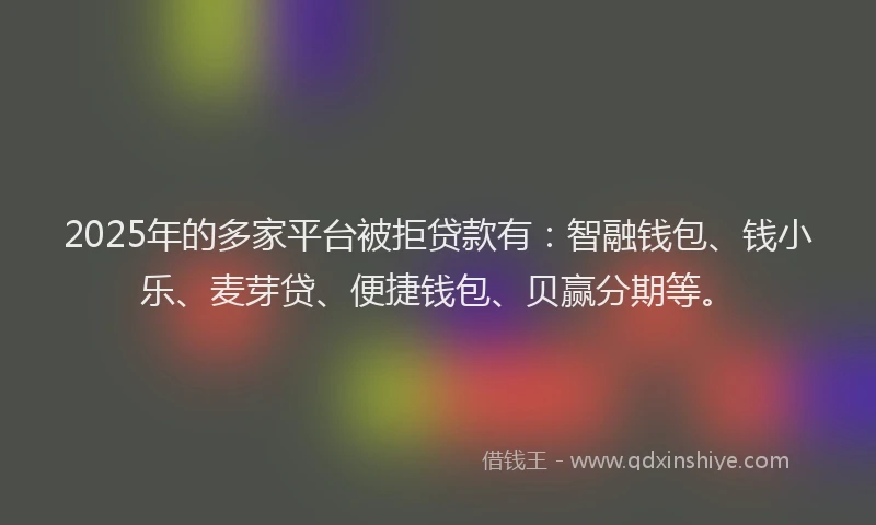 2025年的多家平台被拒贷款有：智融钱包、钱小乐、麦芽贷、便捷钱包、贝赢分期等。