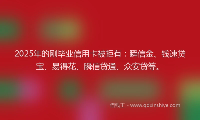 2025年的刚毕业信用卡被拒有：瞬信金、钱速贷宝、易得花、瞬信贷通、众安贷等。