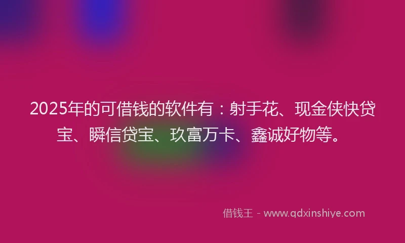 2025年的可借钱的软件有：射手花、现金侠快贷宝、瞬信贷宝、玖富万卡、鑫诚好物等。