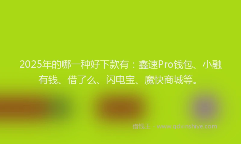 2025年的哪一种好下款有：鑫速Pro钱包、小融有钱、借了么、闪电宝、魔快商城等。