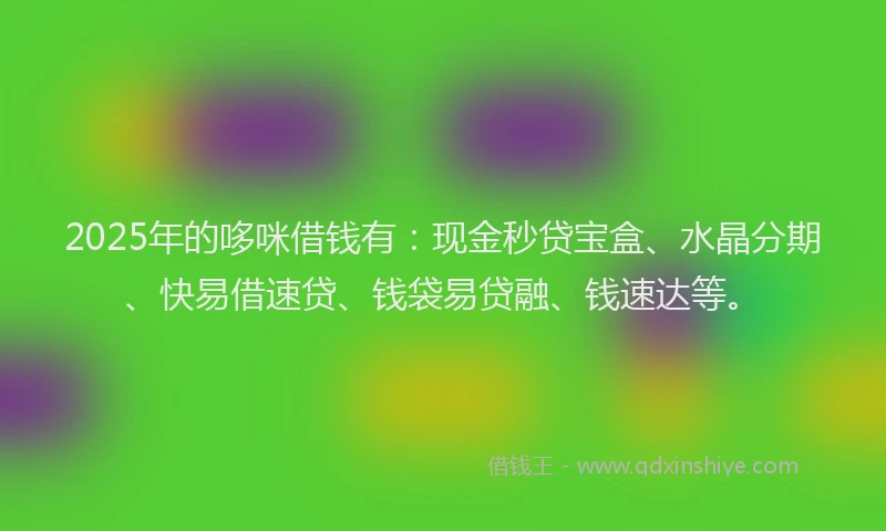 2025年的哆咪借钱有：现金秒贷宝盒、水晶分期、快易借速贷、钱袋易贷融、钱速达等。
