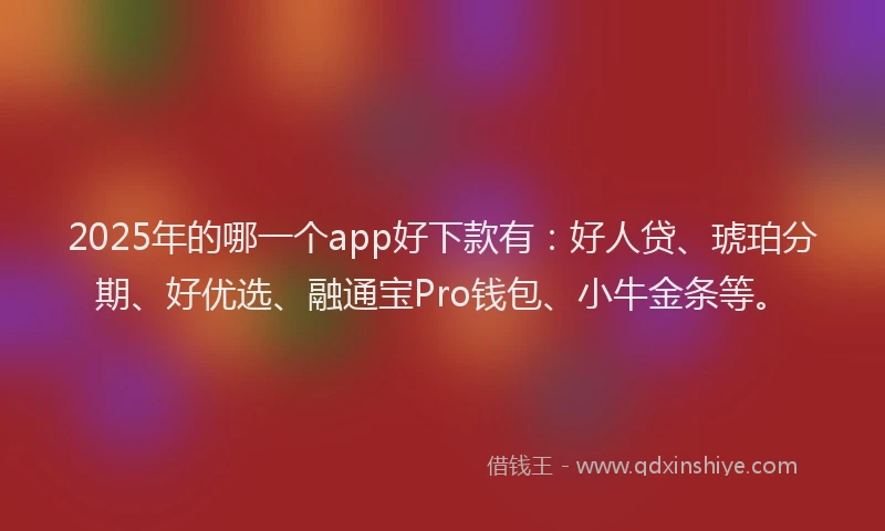 2025年的哪一个app好下款有：好人贷、琥珀分期、好优选、融通宝Pro钱包、小牛金条等。