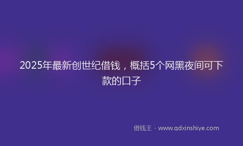 2025年最新创世纪借钱，概括5个网黑夜间可下款的口子