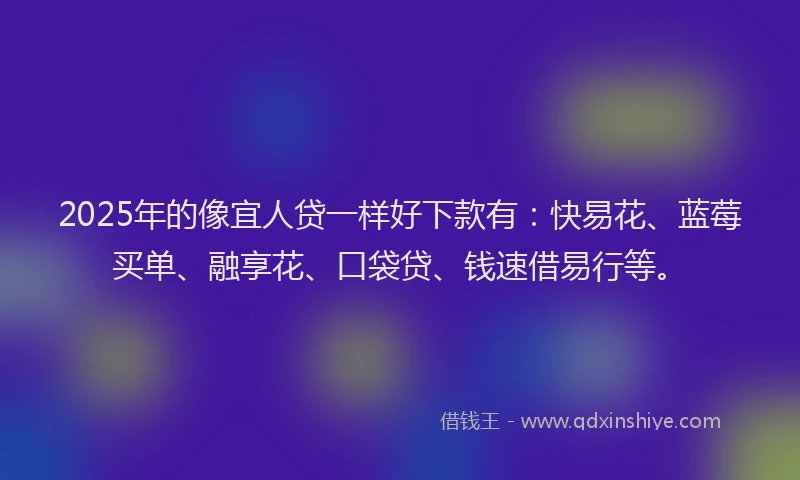 2025年的像宜人贷一样好下款有：快易花、蓝莓买单、融享花、口袋贷、钱速借易行等。