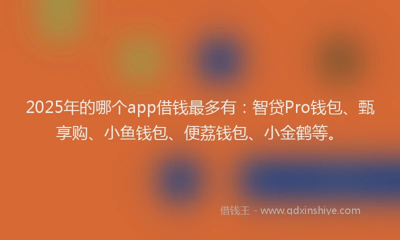 2025年的哪个app借钱最多有：智贷Pro钱包、甄享购、小鱼钱包、便荔钱包、小金鹤等。