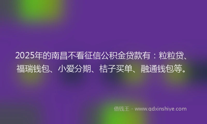 2025年的南昌不看征信公积金贷款有：粒粒贷、福瑞钱包、小爱分期、桔子买单、融通钱包等。