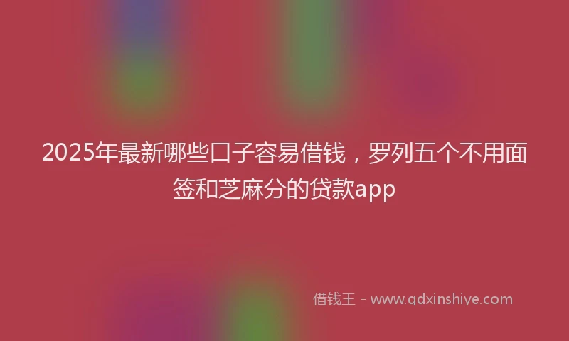 2025年最新哪些口子容易借钱，罗列五个不用面签和芝麻分的贷款app