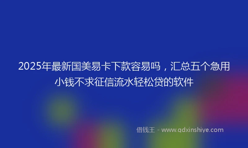 2025年最新国美易卡下款容易吗，汇总五个急用小钱不求征信流水轻松贷的软件