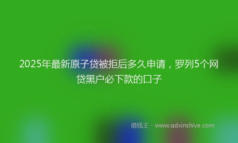2025年最新原子贷被拒后多久申请，罗列5个网贷黑户必下款的口子