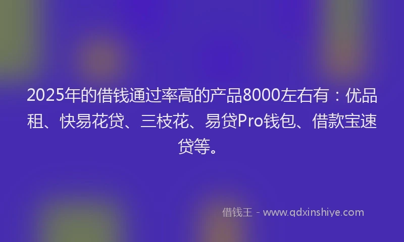2025年的借钱通过率高的产品8000左右有：优品租、快易花贷、三枝花、易贷Pro钱包、借款宝速贷等。