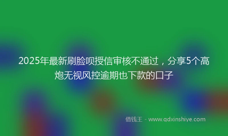 2025年最新刷脸呗授信审核不通过，分享5个高炮无视风控逾期也下款的口子