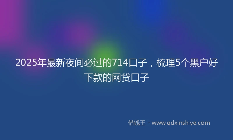 2025年最新夜间必过的714口子，梳理5个黑户好下款的网贷口子