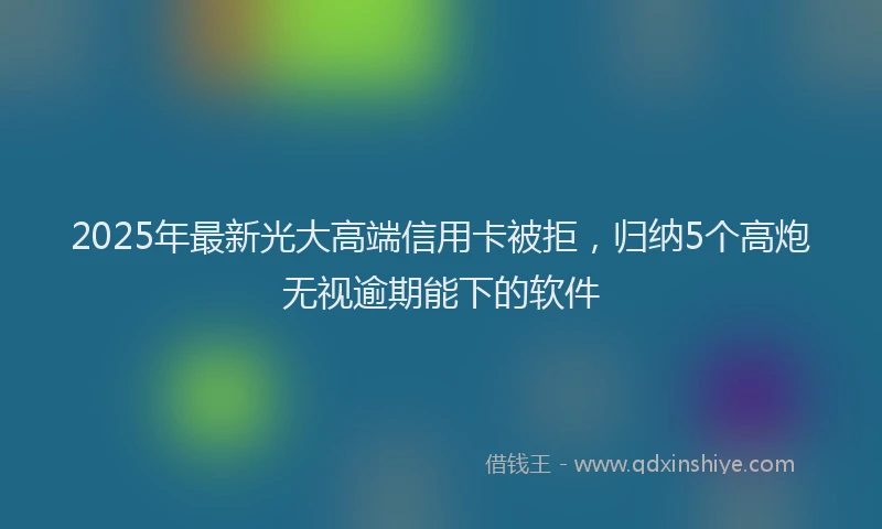 2025年最新光大高端信用卡被拒，归纳5个高炮无视逾期能下的软件