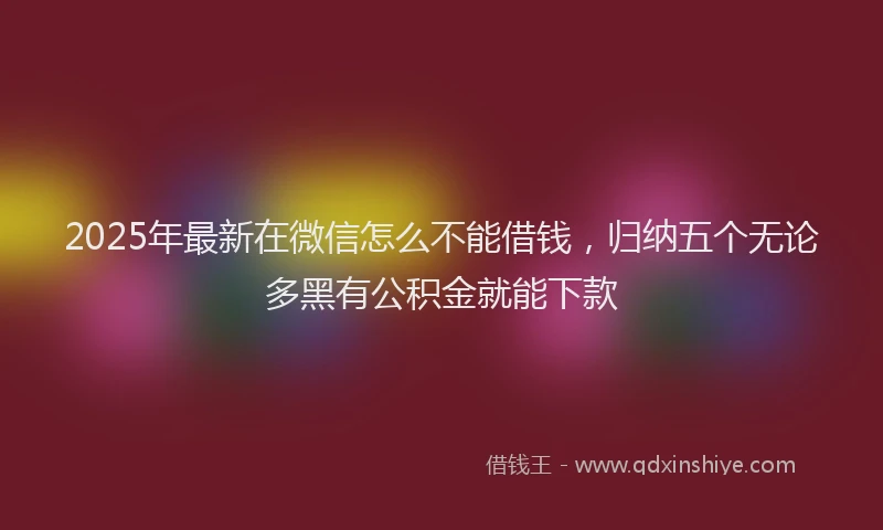 2025年最新在微信怎么不能借钱，归纳五个无论多黑有公积金就能下款