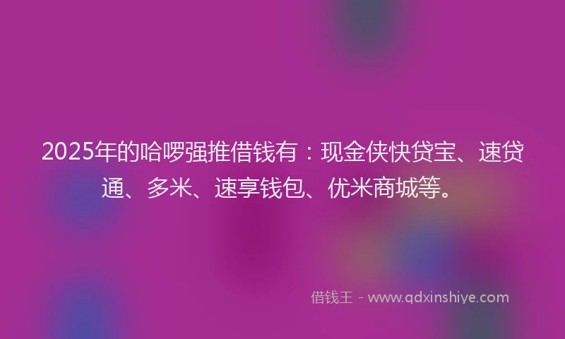 2025年的哈啰强推借钱有：现金侠快贷宝、速贷通、多米、速享钱包、优米商城等。