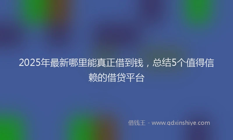 2025年最新哪里能真正借到钱，总结5个值得信赖的借贷平台