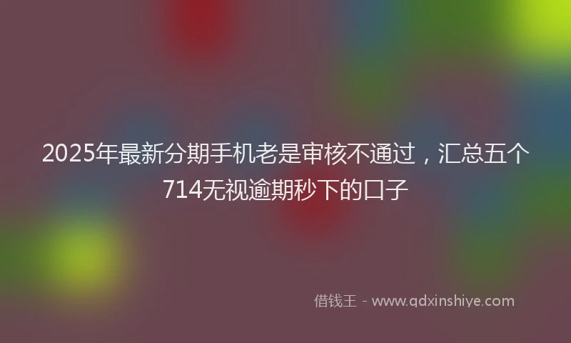 2025年最新分期手机老是审核不通过，汇总五个714无视逾期秒下的口子