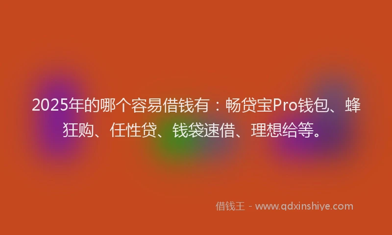 2025年的哪个容易借钱有：畅贷宝Pro钱包、蜂狂购、任性贷、钱袋速借、理想给等。