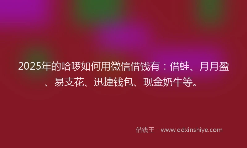 2025年的哈啰如何用微信借钱有：借蛙、月月盈、易支花、迅捷钱包、现金奶牛等。