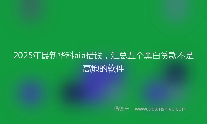 2025年最新华科aia借钱，汇总五个黑白贷款不是高炮的软件
