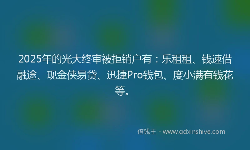 2025年的光大终审被拒销户有：乐租租、钱速借融途、现金侠易贷、迅捷Pro钱包、度小满有钱花等。
