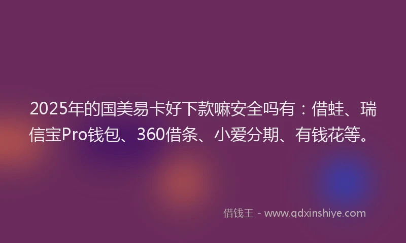 2025年的国美易卡好下款嘛安全吗有：借蛙、瑞信宝Pro钱包、360借条、小爱分期、有钱花等。
